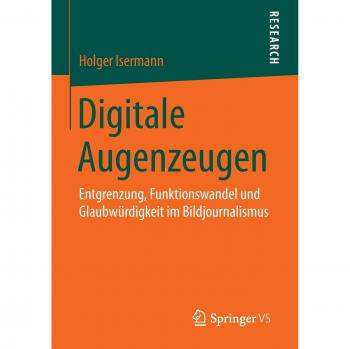 Digitale Augenzeugen: Entgrenzung, Funktionswandel und Glaubwürdigkeit im Bildjournalismus