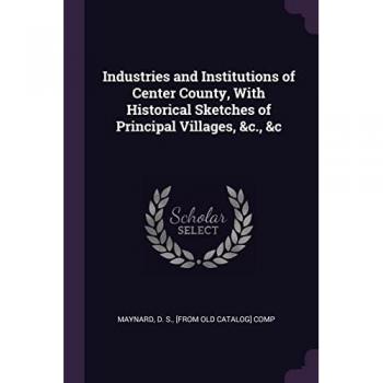 Industries and Institutions of Center County: Historical Sketches of Principal Villages