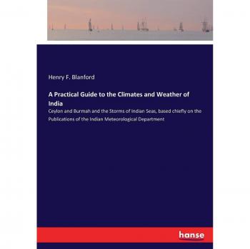 A Practical Guide to the Climates and Weather of India: Ceylon and Burmah and the Storms of Indian Seas, based chiefly on the Publications of the Indian Meteorological Department