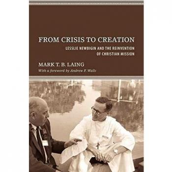 From Crisis to Creation: Lesslie Newbigin and the Reinvention of Christian Mission