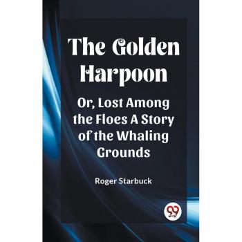 The Golden Harpoon Or Lost Among the Floes A Story of the Whaling Grounds