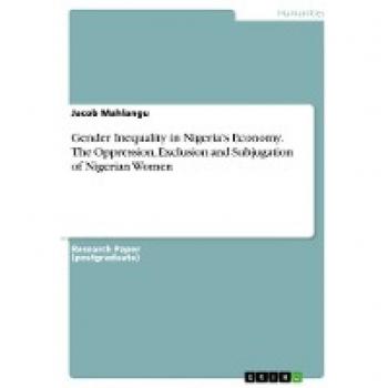 Gender Inequality in Nigeria's Economy. The Oppression, Exclusion and Subjugation of Nigerian Women