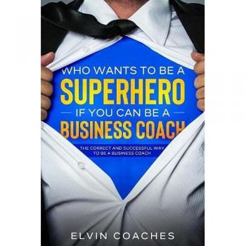 Who Wants to be a Superhero if you can be a Business Coach: The Correct and Successful way to be a Business Coach