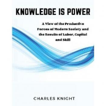 Knowledge Is Power: A View of the Productive Forces of Modern Society and the Results of Labor, Capital and Skill