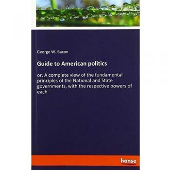 Guide to American politics: or, A complete view of the fundamental principles of the National and State governments, with the respective powers of each