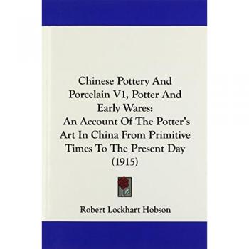 Chinese Pottery And Porcelain V1, Potter And Early Wares: An Account Of The Potter's Art In China From Primitive Times To The Present Day (1915)