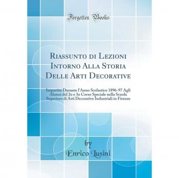 Riassunto di Lezioni Intorno Alla Storia Delle Arti Decorative: Impartite Durante l'Anno Scolastico 1896-97 Agli Alunni del 2o e 3o Corso Speciale ... Industriali in Firenze