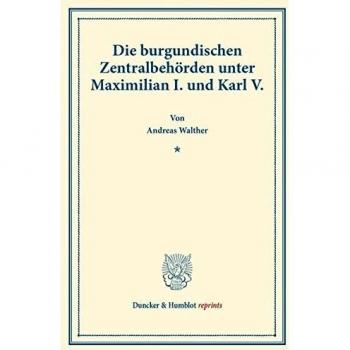 Die burgundischen Zentralbehörden unter Maximilian I. und Karl V. (Duncker & Humblot reprints)