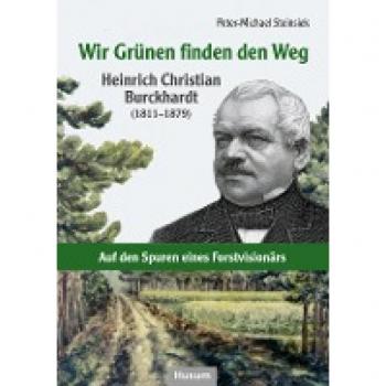 Peter-Michael Steinsiek Wir Grünen Finden Den Weg: Heinrich Christian Burckhardt (1811–1879) – Aus Dem Leben Eines Forstvisionärs