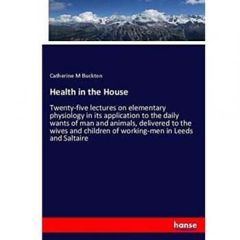 Health in the House: Twenty-five lectures on elementary physiology in its application to the daily wants of man and animals, delivered to the wives and children of working-men in Leeds and Saltaire