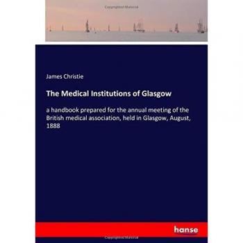 The Medical Institutions of Glasgow: a handbook prepared for the annual meeting of the British medical association, held in Glasgow, August, 1888