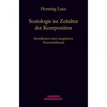 Henning Laux Soziologie Im Zeitalter Der Komposition: Koordinaten Einer Relational-Dynamischen Netzwerktheorie
