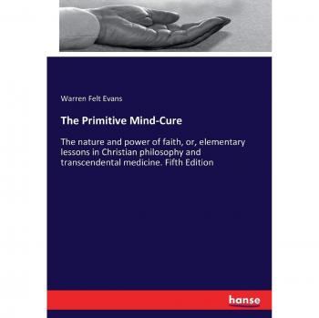 The Primitive Mind-Cure: The nature and power of faith, or, elementary lessons in Christian philosophy and transcendental medicine. Fifth Edition