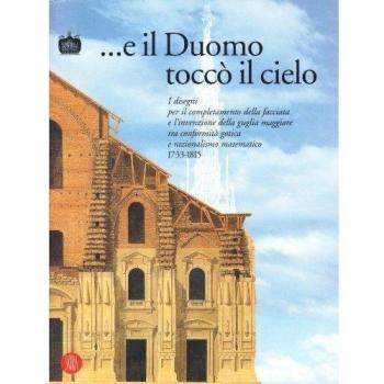 E il Duomo toccò il cielo. I disegni per il completamento della facciata e l'invenzione della guglia maggiore tra conformità gotica e razionalismo matematico 1733...