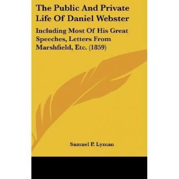 The Public And Private Life Of Daniel Webster: Including Most Of His Great Speeches, Letters From Marshfield, Etc. (1859)