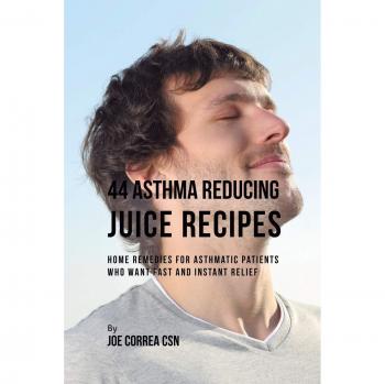 44 Asthma Reducing Juice Recipes: Home Remedies for Asthmatic Patients Who Want Fast and Instant Relief