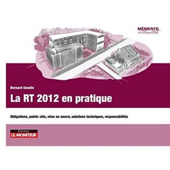 La RT 2012 en pratique : Obligations, points clés, mise en oeuvre, solutions techniques, responsabilités