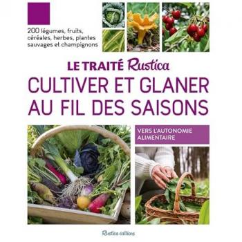 Le traité Rustica cultiver et glaner au fil des saisons : 200 légumes, fruits, céréales, herbes, plantes sauvages et champignons : vers l'autonomie alimentaire