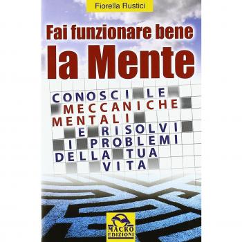 Fai funzionare bene la mente. Conosci le meccaniche mentali e risolvi i problemi della tua vita