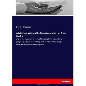 Advice to a Wife on the Management of Her Own Health: and on the treatment of some of the complaints incidental to pregnancy, labour, and suckling; ... chapter especially addressed to a young wife