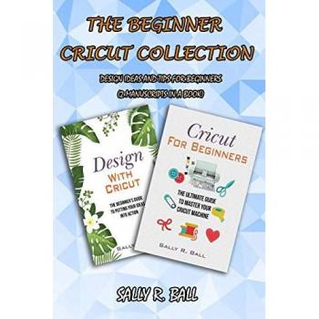 The Beginner Cricut Collection: Design Ideas And Tips For Beginners (2 Manuscripts In A Book)