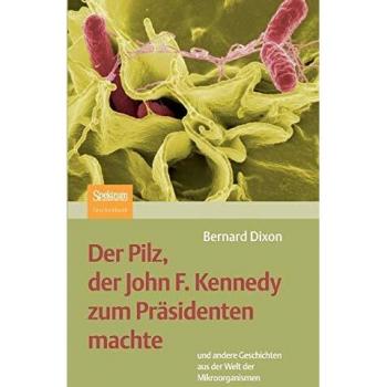 Der Pilz, Der John F. Kennedy Zum Präsidenten Machte: Und Andere Geschichten Aus Der Welt Der Mikroorganismen