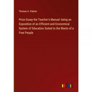 Prize Essay the Teacher's Manual: being an Exposition of an Efficient and Economical System of Education Suited to the Wants of a Free People