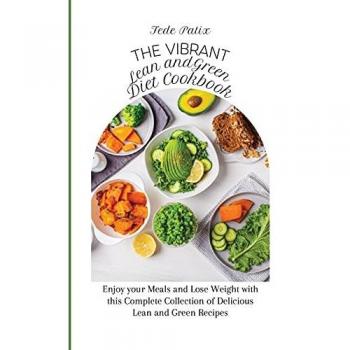 The Vibrant Lean and Green Diet Cookbook: Enjoy your Meals and Lose Weight with this Complete Collection of Delicious Lean and Green Recipes