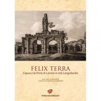Felix terra. Capua e la Terra di Lavoro in età Longobarda. Atti del Convegno