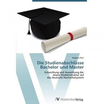 Die Studienabschlüsse Bachelor und Master: Entwicklung und Auswirkung der neuen Studienstruktur auf das deutsche Hochschulsystem