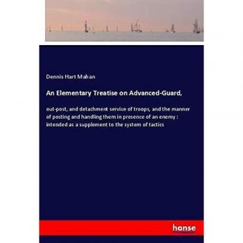 An Elementary Treatise on Advanced-Guard,: out-post, and detachment service of troops, and the manner of posting and handling them in presence of an ... as a supplement to the system of tactics