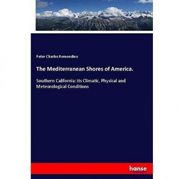 The Mediterranean Shores of America.: Southern California: its Climatic, Physical and Meteorological Conditions