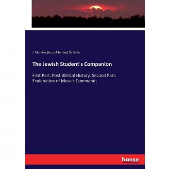 The Jewish Student's Companion: First Part: Post Biblical History. Second Part: Explanation of Mosaic Commands