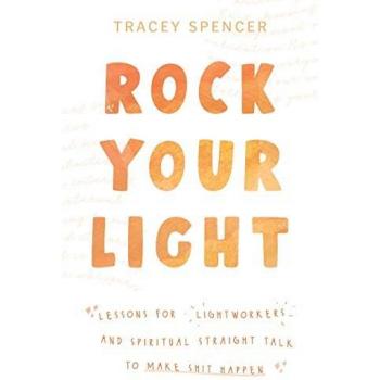 Rock Your Light: Lessons for Lightworkers and Spiritual Straight Talk to Make Shit Happen