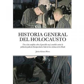 Historia General del Holocausto : Una vista completa sobre el genocidio nazi cometido contra la poblacion judia de Europa desde el lado de las victimas de la Shoah