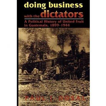 Doing Business with the Dictators: A Political History of United Fruit in Guatemala, 1899-1944: A Political History of United Fruit in Guatemala, 18991944