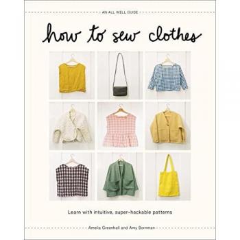 Amelia Greenhall How To Sew Clothes: Learn With Intuitive, Super-Hackable Patterns