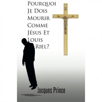 Jacques Prince: Pourquoi Je Dois Mourir Comme Jesus Et Louis Riel?
