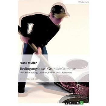 Frank Müller Bedingungsloses Grundeinkommen: Idee, Finanzierung, Chancen, Risiken Und Alternativen