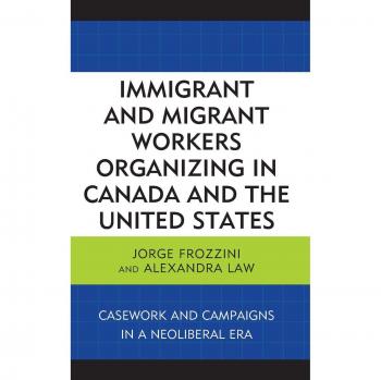 Immigrant and Migrant Workers Organizing in Canada and the United States : Casework and Campaigns in a Neoliberal Era