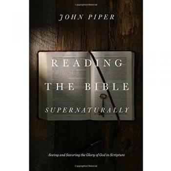 Reading the Bible Supernaturally: Seeing and Savoring the Glory of God in Scripture