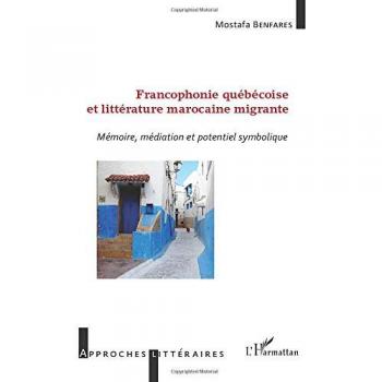 Francophonie québécoise et littérature marocaine migrante: Mémoire, Médiation Et Potentiel Symbolique