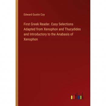 First Greek Reader. Easy Selections Adapted from Xenophon and Thucydides and Introductory to the Anabasis of Xenophon