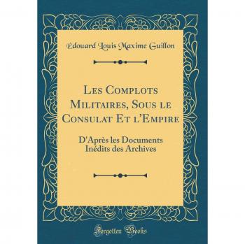 Les Complots Militaires, Sous le Consulat Et l'Empire: D'Après les Documents Inédits des Archives
