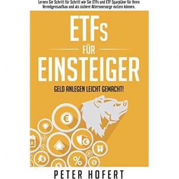 ETFs für Einsteiger – Geld anlegen leicht gemacht: Lernen Sie Schritt für Schritt wie Sie ETFs und ETF Sparpläne für Ihren Vermögensaufbau und als sichere Altersvorsorge nutzen können