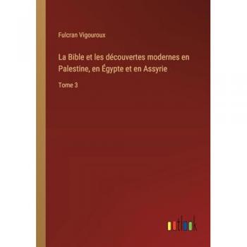 La Bible et les découvertes modernes en Palestine, en Égypte et en Assyrie: Tome 3