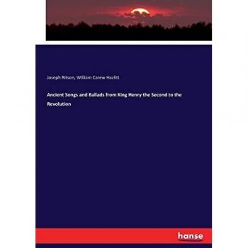 Ancient Songs and Ballads from King Henry the Second to the Revolution