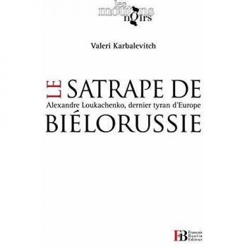 Le satrape de Biélorussie : Alexandre Loukachenko, dernier tyran d'Europe