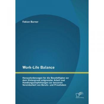 Work-Life Balance: Herausforderungen für die Beschäftigten vor dem Hintergrund entgrenzter Arbeit und Handlungsempfehlungen zur besseren Vereinbarkeit von Berufs