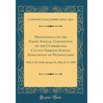 Proceedings of the Eight Annual Convention of the Cumberland County Sabbath School Association of Pennsylvania: Held at Mt. Holly Spring, Pa., May 26-27, 1880